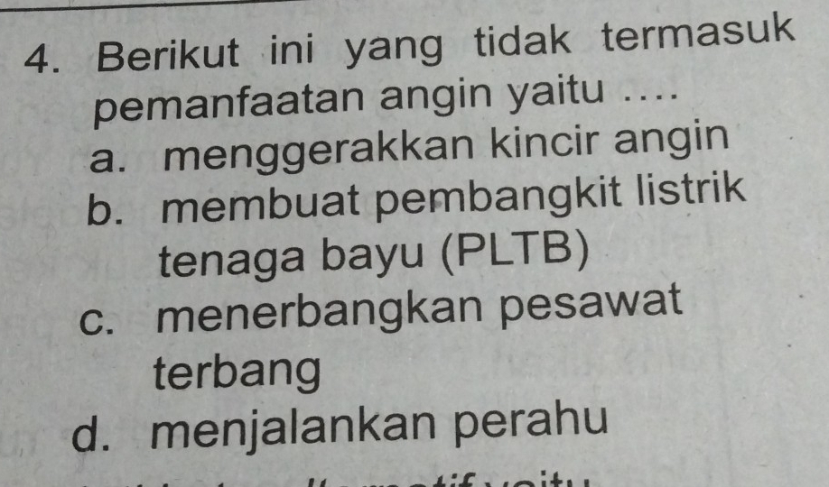 Berikut ini yang tidak termasuk
pemanfaatan angin yaitu ..
a. menggerakkan kincir angin
b. membuat pembangkit listrik
tenaga bayu (PLTB)
c. menerbangkan pesawat
terbang
d. menjalankan perahu