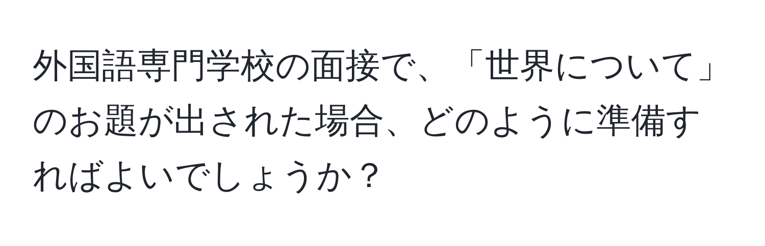 外国語専門学校の面接で、「世界について」のお題が出された場合、どのように準備すればよいでしょうか？