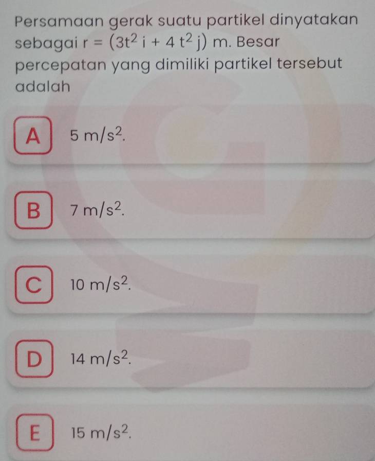 Persamaan gerak suatu partikel dinyatakan
sebagai r=(3t^2i+4t^2j)m. Besar
percepatan yang dimiliki partikel tersebut
adalah
A 5m/s^2.
B 7m/s^2.
C 10m/s^2.
D 14m/s^2.
E 15m/s^2.