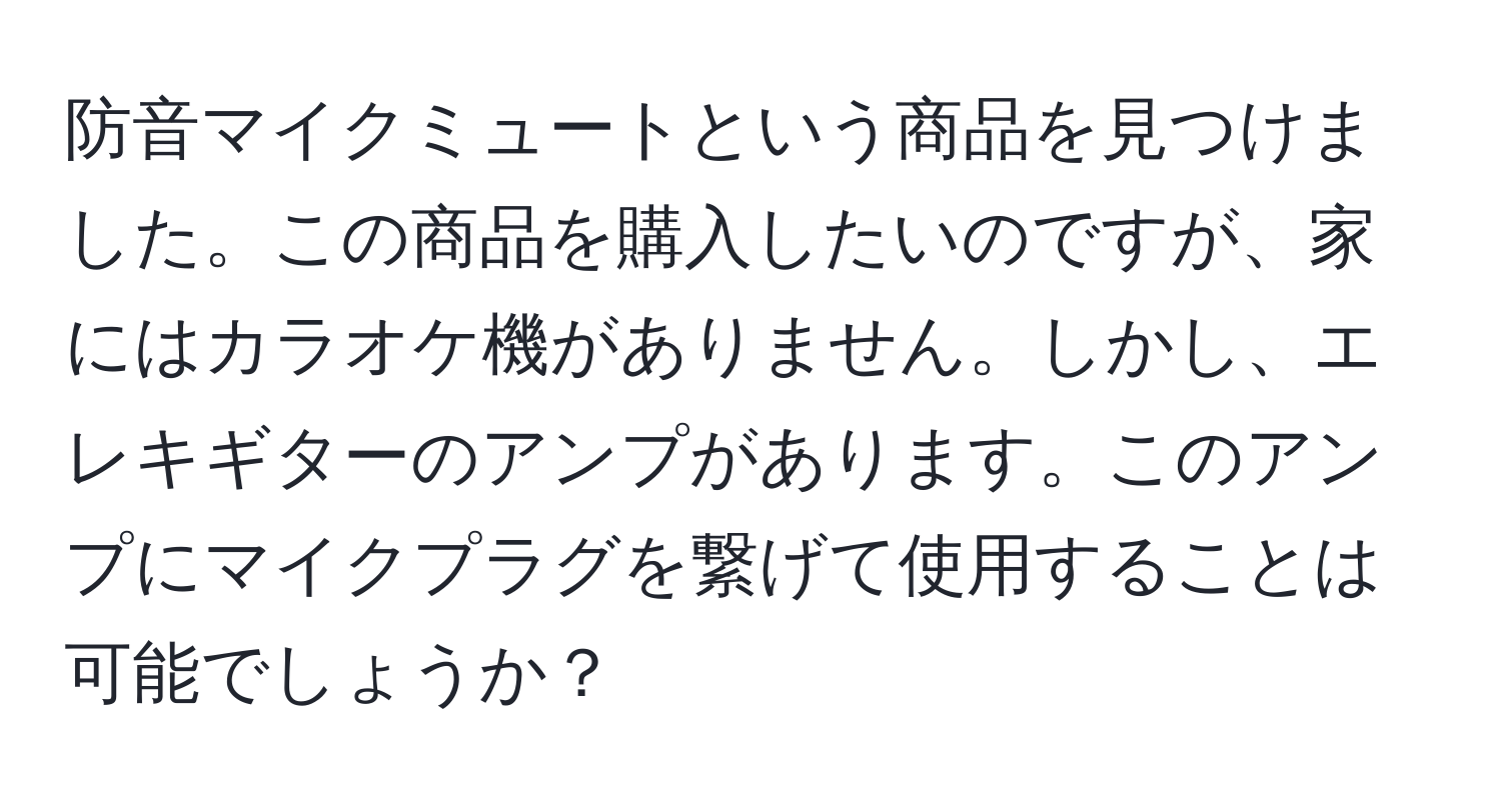 防音マイクミュートという商品を見つけました。この商品を購入したいのですが、家にはカラオケ機がありません。しかし、エレキギターのアンプがあります。このアンプにマイクプラグを繋げて使用することは可能でしょうか？