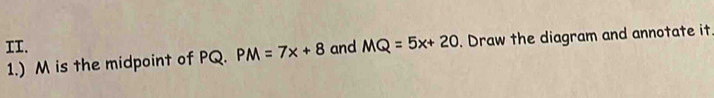 and MQ=5x+20. Draw the diagram and annotate it 
1.) M is the midpoint of PQ. PM=7x+8