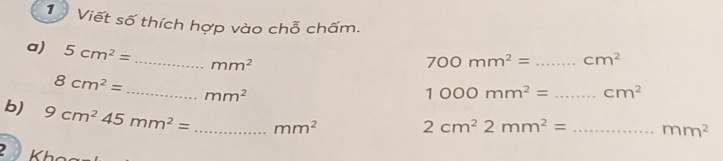 Viết số thích hợp vào chỗ chấm. 
a) 5cm^2= _ mm^2
700mm^2= _ cm^2
8cm^2= _ mm^2
1000mm^2= _ cm^2
b) 9cm^245mm^2= _ mm^2
2cm^22mm^2= _ mm^2
Kh