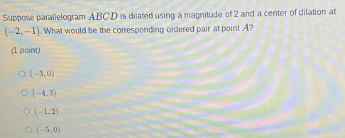 Suppose parallelogram ABCD is dilated using a magnitude of 2 and a center of dilation at
(-2,-1). What would be the corresponding ordered pair at point A?
(1 point)
(-3,0)
(-4,3)
(-1,2)
(-5,0)