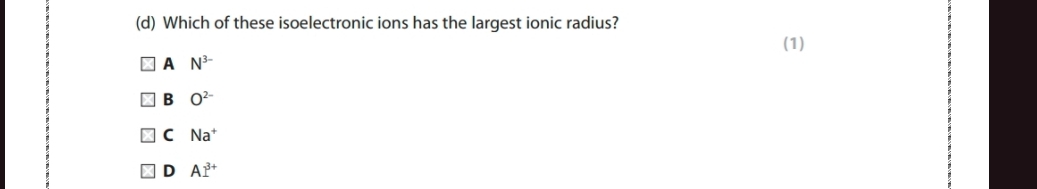 Which of these isoelectronic ions has the largest ionic radius?
(1)
A N^(3-)
B O^(2-)
C Na^+
D AI^(3+)