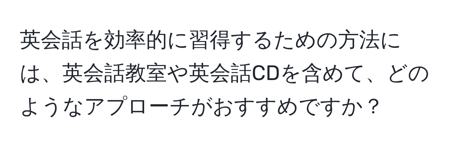 英会話を効率的に習得するための方法には、英会話教室や英会話CDを含めて、どのようなアプローチがおすすめですか？