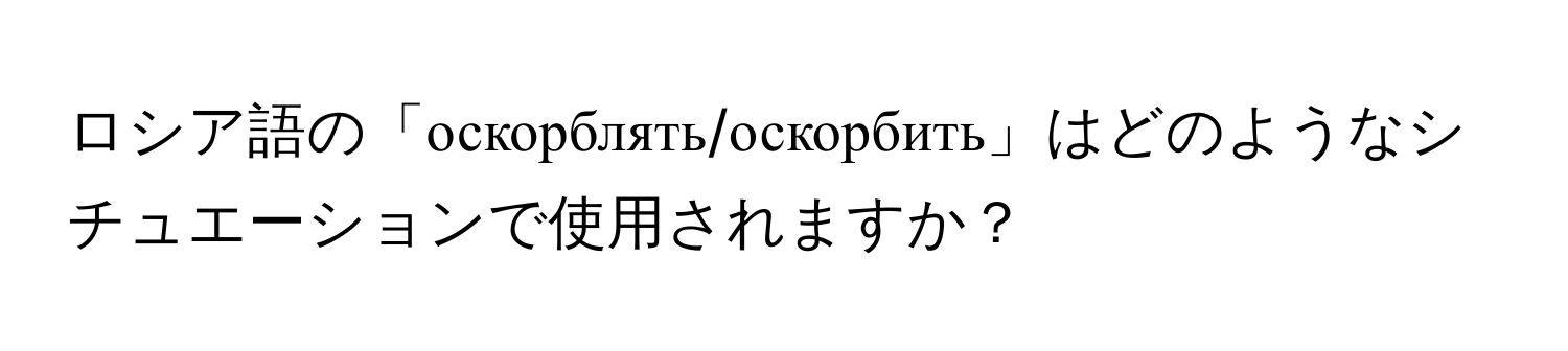 ロシア語の「оскорблять/оскорбить」はどのようなシチュエーションで使用されますか？