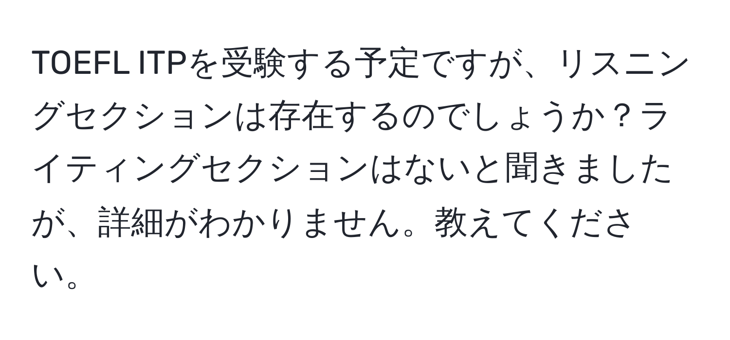 TOEFL ITPを受験する予定ですが、リスニングセクションは存在するのでしょうか？ライティングセクションはないと聞きましたが、詳細がわかりません。教えてください。