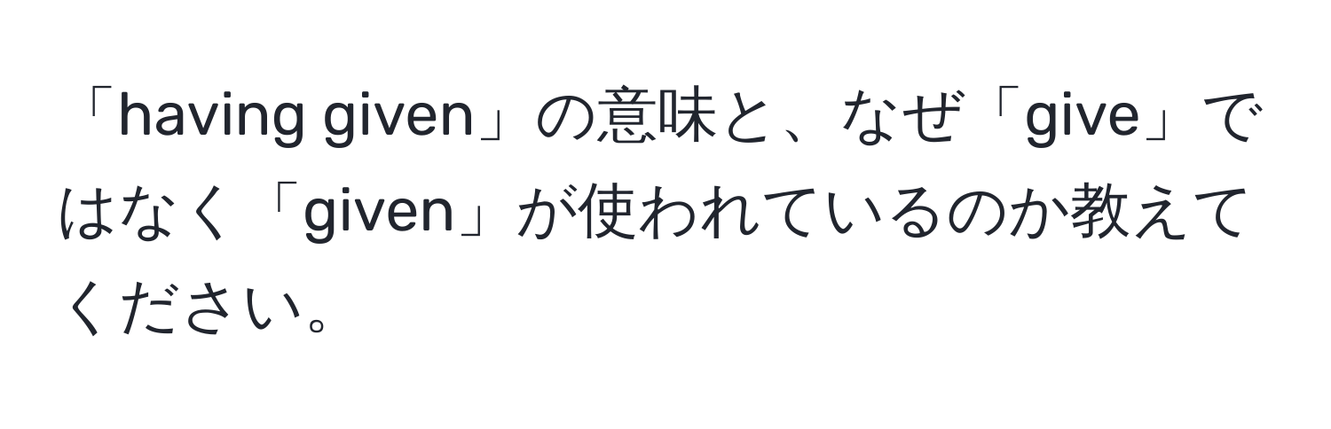 「having given」の意味と、なぜ「give」ではなく「given」が使われているのか教えてください。