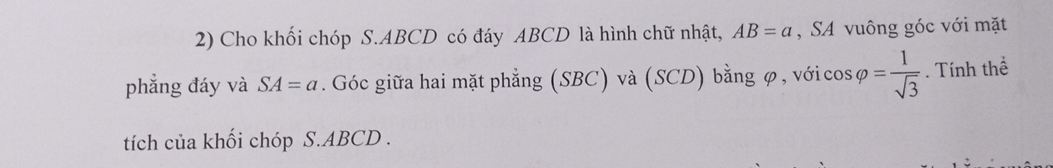 Cho khối chóp S. ABCD có đáy ABCD là hình chữ nhật, AB=a , SA vuông góc với mặt 
phẳng đáy và SA=a. Góc giữa hai mặt phẳng (SBC) và (SCD) bằng φ, với cos varphi = 1/sqrt(3) . Tính thể 
tích của khối chóp S. ABCD.