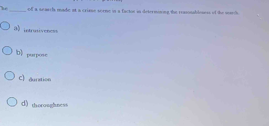 he _of a search made at a crime scene is a factor in determining the reasonableness of the search.
a)intrusiveness
b) purpose
C)duration
d) thoroughness