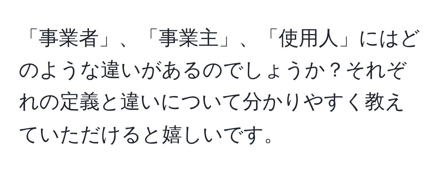 「事業者」、「事業主」、「使用人」にはどのような違いがあるのでしょうか？それぞれの定義と違いについて分かりやすく教えていただけると嬉しいです。