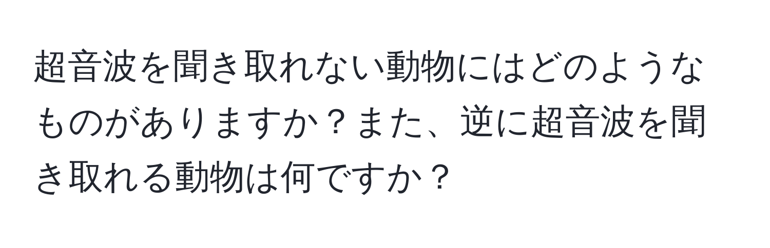 超音波を聞き取れない動物にはどのようなものがありますか？また、逆に超音波を聞き取れる動物は何ですか？