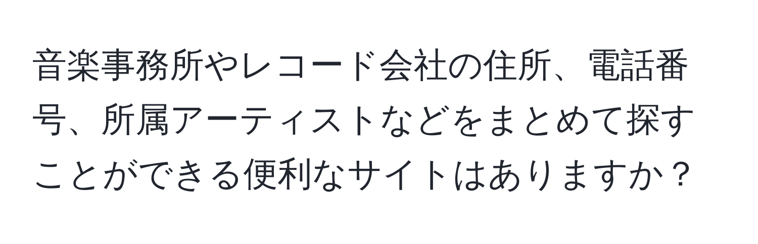 音楽事務所やレコード会社の住所、電話番号、所属アーティストなどをまとめて探すことができる便利なサイトはありますか？