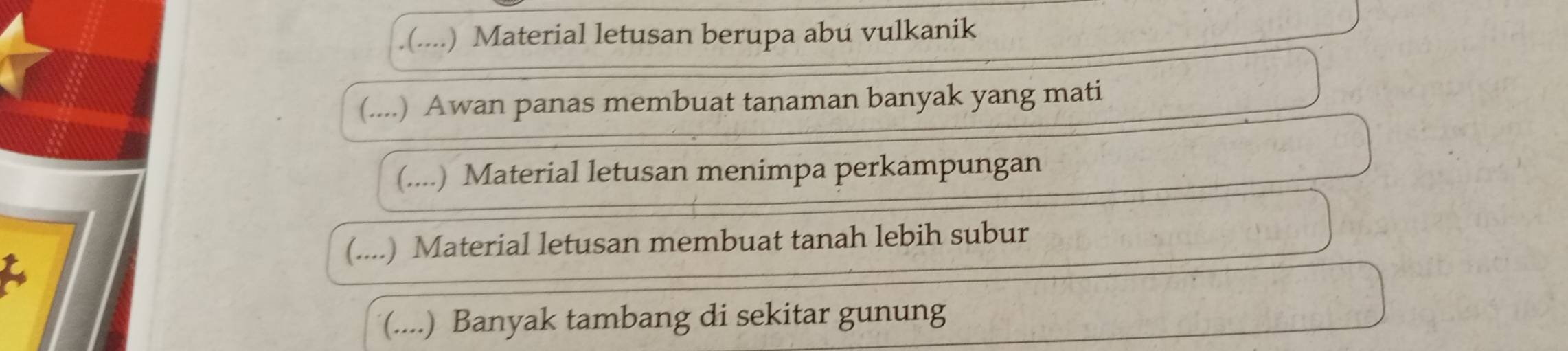 .(....) Material letusan berupa abu vulkanik
(....) Awan panas membuat tanaman banyak yang mati
(....) Material letusan menimpa perkampungan
(....) Material letusan membuat tanah lebih subur
(....) Banyak tambang di sekitar gunung