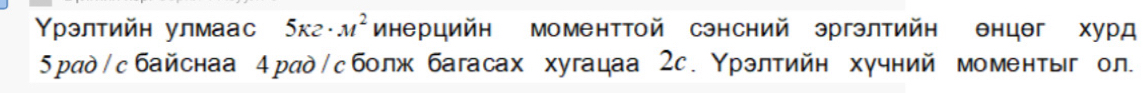 Υрэлтийн улмаас 5K2· M^2 инерцийн моменттой сэнсний эргэлтийн θнцθг хурд 
5рад/сбайснаа 4рад/сболж багасах хугацаа 2с. Υрэлтийн хучний моментыг ол.