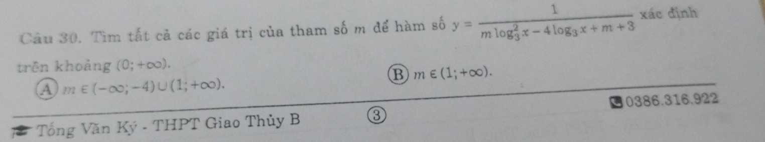 Tìm tất cả các giá trị của tham số m để hàm số y=frac 1(mlog _3)^2x-4log _3x+m+3 xác định
trên khoảng g(0;+∈fty ).
B m∈ (1;+∈fty ).
A m∈ (-∈fty ;-4)∪ (1;+∈fty ).
0386.316.922
Tổng Văn Ký - THPT Giao Thủy B