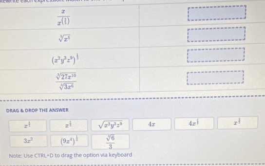 DRAG & DROP THE ANSWER
x^(frac 4)3 x^(frac 1)2 sqrt(x^2y^3z^0) 4x 4x^(frac 1)3 x^(frac 2)5
3x^2 (9x^4)^ 1/3   sqrt[3](6)/3 
Note: Use CTRL+D to drag the option via keyboard