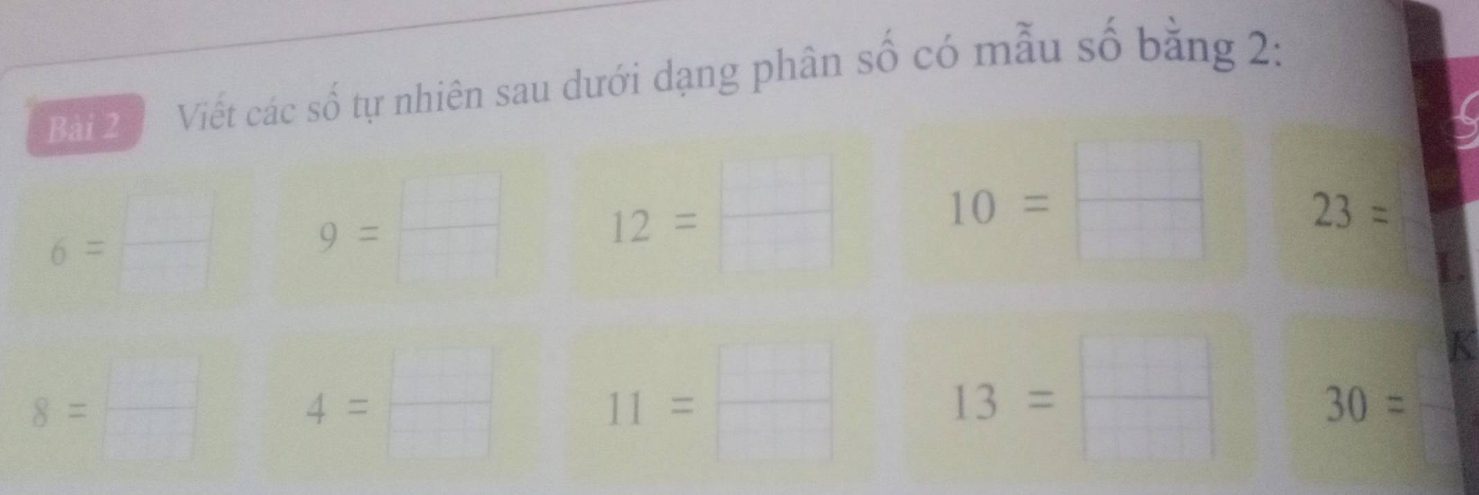 Viết các số tự nhiên sau dưới dạng phân số có mẫu số bằng 2:
6= □ /□  
9= □ /□  
12= □ /□  
10= □ /□  
23=
8= □ /□  
4= □ /□  
11= □ /□  
13= □ /□  
K
30=