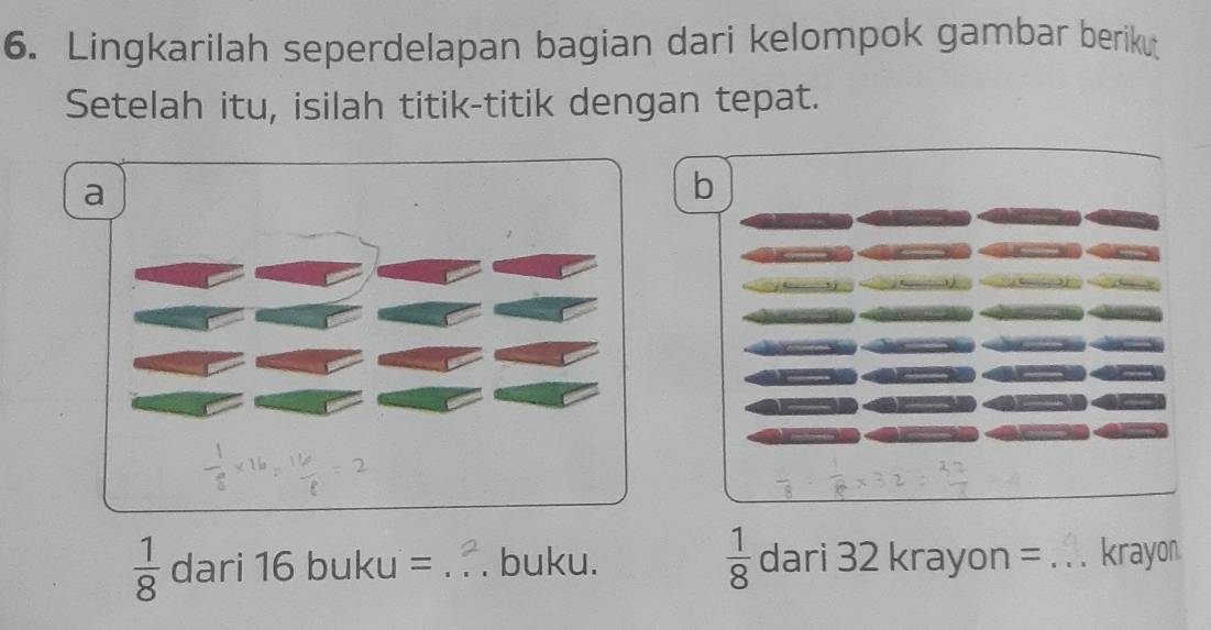 Lingkarilah seperdelapan bagian dari kelompok gambar berikut 
Setelah itu, isilah titik-titik dengan tepat. 
b
 1/8 dari16buku= _buku.  1/8  dari32krayon= I _krayon