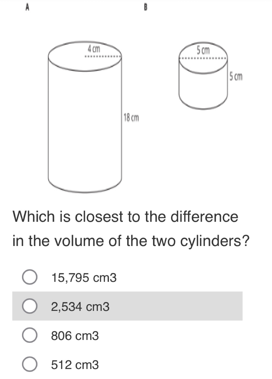 A
B

Which is closest to the difference
in the volume of the two cylinders?
15,795 cm3
2,534 cm3
806 cm3
512 cm3