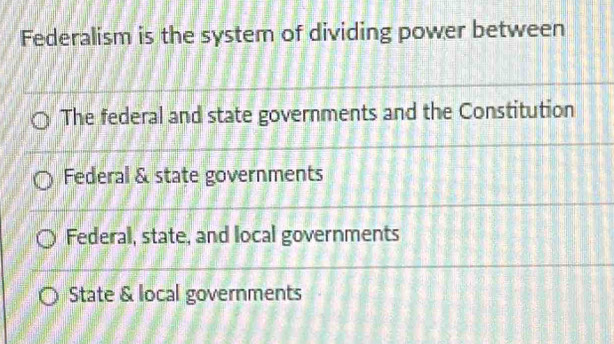 Federalism is the system of dividing power between
The federal and state governments and the Constitution
Federal & state governments
Federal, state, and local governments
State & local governments