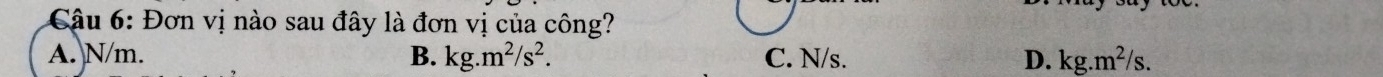 Cậu 6: Đơn vị nào sau đây là đơn vị của công?
A. N/m. B. kg.m^2/s^2. C. N/s. D. kg.m^2/s.