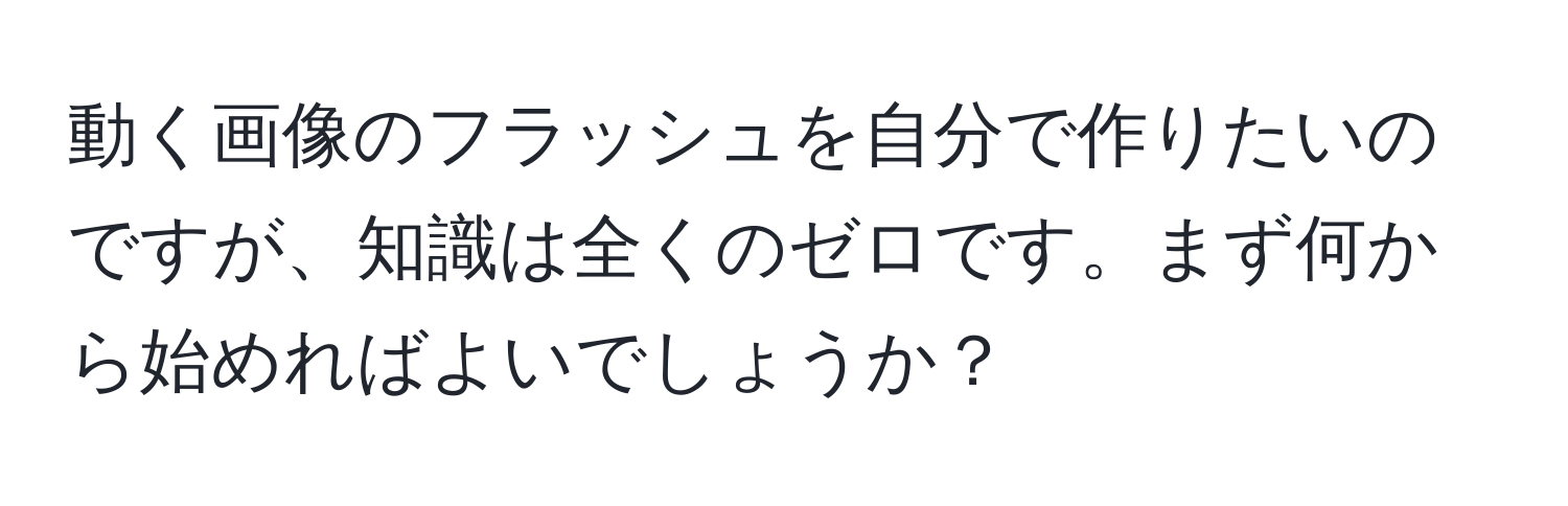 動く画像のフラッシュを自分で作りたいのですが、知識は全くのゼロです。まず何から始めればよいでしょうか？