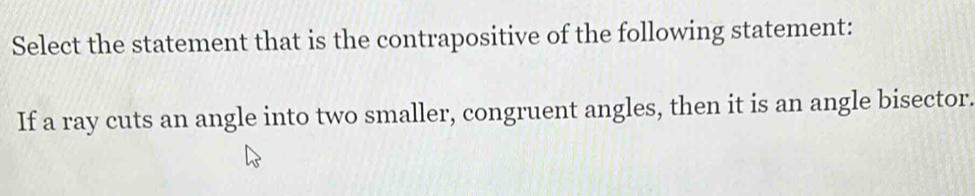 Select the statement that is the contrapositive of the following statement: 
If a ray cuts an angle into two smaller, congruent angles, then it is an angle bisector.