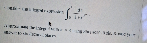 Consider the integral expression ∈t _0^(1frac dx)1+x^2. 
Approximate the integral with n=4 using Simpson's Rule. Round your 
answer to six decimal places.