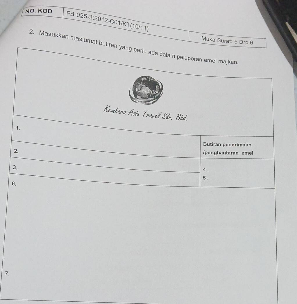 NO. KOD FB-025-3:20 12-C01/KT (10/11) 
Muka Surat: 5 Drp 6
2. Masukkan maslumat butiran yang perlu ada dalam pelaporan emel majkan 
Kembara Asia Travel Sdn. Bhd. 
1. 
Butiran penerimaan 
2. /penghantaran emel 
3. 
4 . 
5 . 
6. 
7.