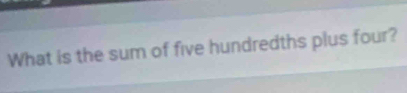 What is the sum of five hundredths plus four?