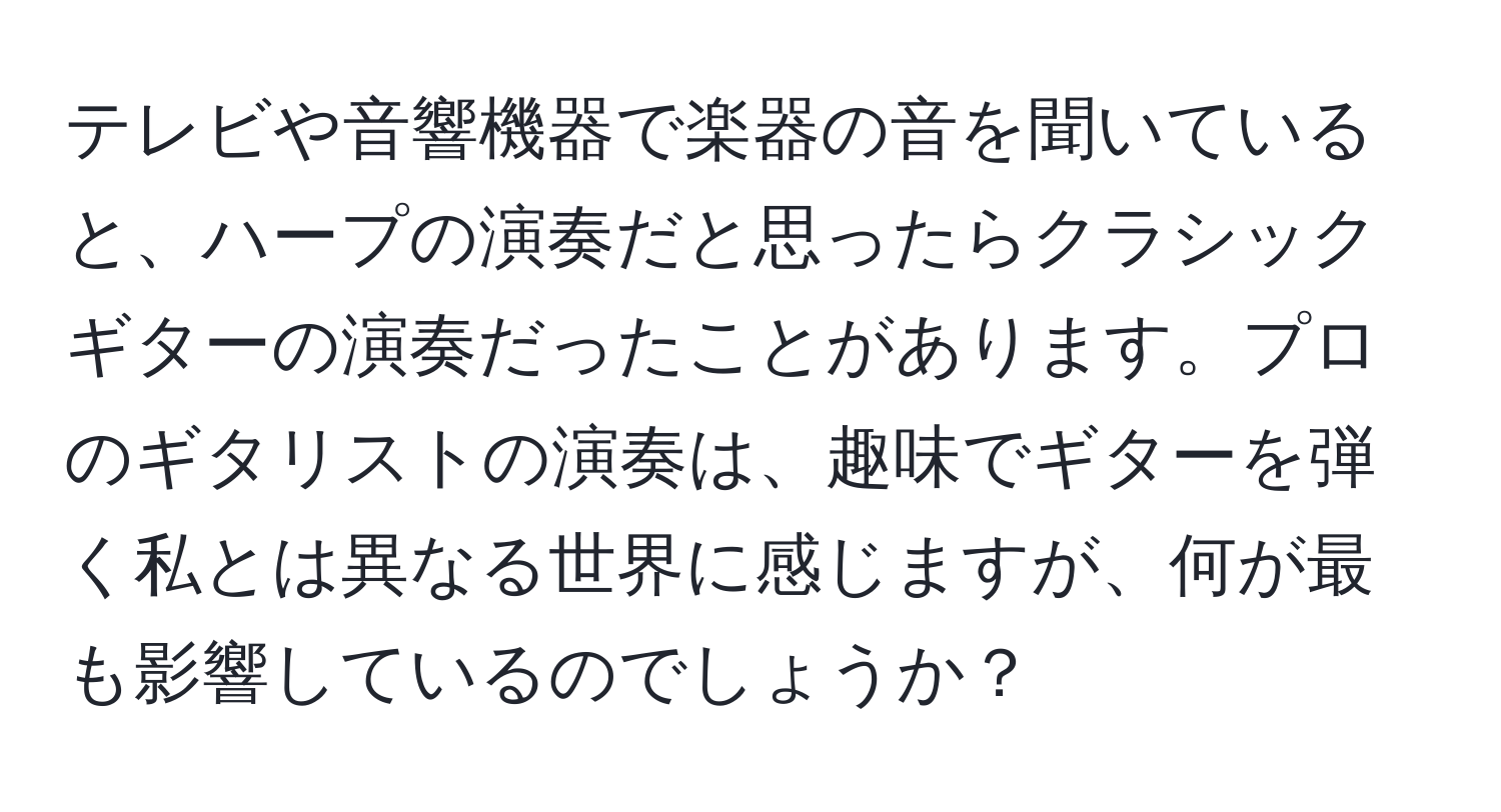 テレビや音響機器で楽器の音を聞いていると、ハープの演奏だと思ったらクラシックギターの演奏だったことがあります。プロのギタリストの演奏は、趣味でギターを弾く私とは異なる世界に感じますが、何が最も影響しているのでしょうか？