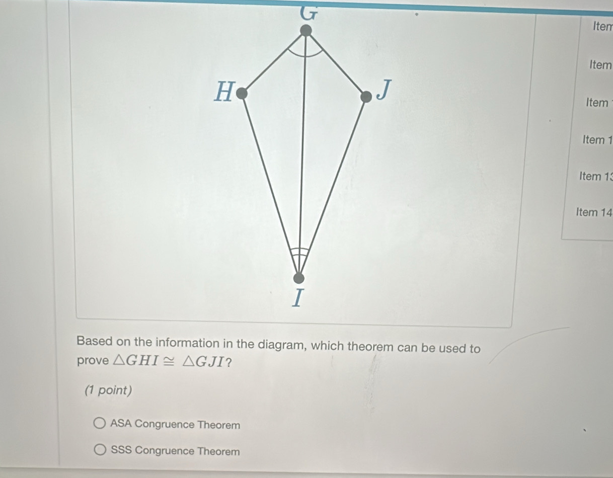 Item
Item
Item
Item 1
Item 13
Item 14
prove △ GHI≌ △ GJI ?
(1 point)
ASA Congruence Theorem
SSS Congruence Theorem