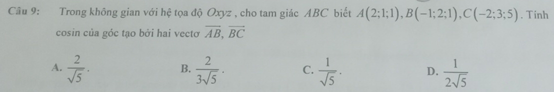 Trong không gian với hệ tọa độ Oxyz , cho tam giác ABC biết A(2;1;1), B(-1;2;1), C(-2;3;5). Tính
cosin của góc tạo bởi hai vectơ overline AB, overline BC
A.  2/sqrt(5) .  2/3sqrt(5) ·  1/sqrt(5) .  1/2sqrt(5) 
B.
C.
D.