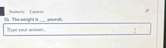 Numeric 2 points 
1b. The weight is _pounds. 
Type your answer... I