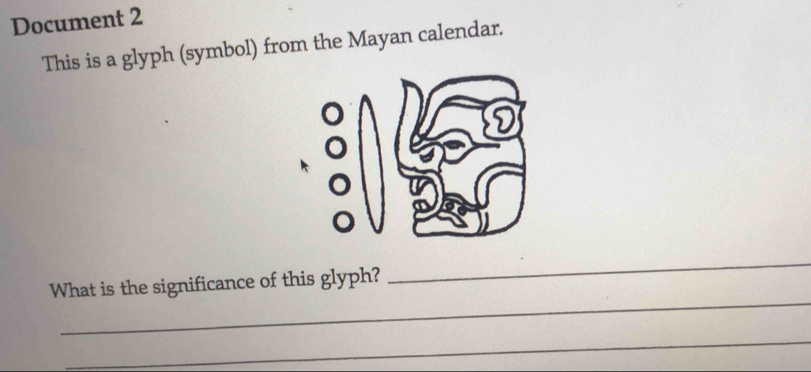 Document 2 
This is a glyph (symbol) from the Mayan calendar. 
_ 
_ 
What is the significance of this glyph? 
_