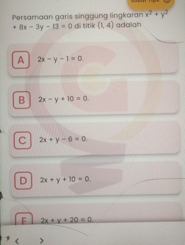 soyy
Persamaan garis singgung lingkaran x^2+y^2
+8x-3y-13=0 di titik (1,4) adalah
A 2x-y-1=0.
B 2x-y+10=0.
C 2x+y-6=0.
D 2x+y+10=0.
F 2x+y+20=0. 
<