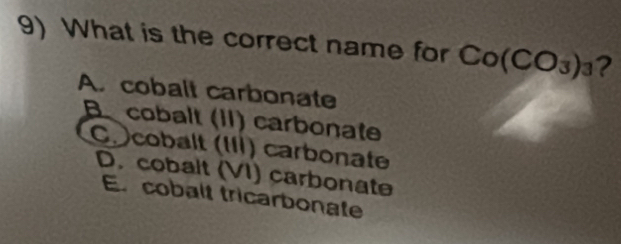 What is the correct name for Co(CO_3)_3 2
A. cobalt carbonate
B cobalt (II) carbonate
C. cobalt (III) carbonate
D. cobalt (VI) carbonate
E. cobalt tricarbonate