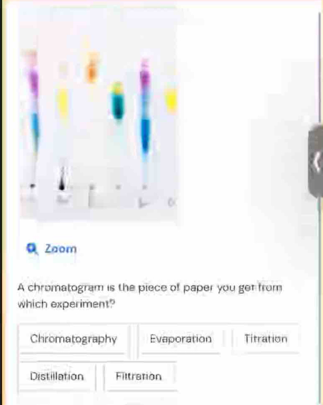 A chromatogram is the piece of paper you get from
which experiment?
Chromatography Evaporation Titration
Distillation Filtration