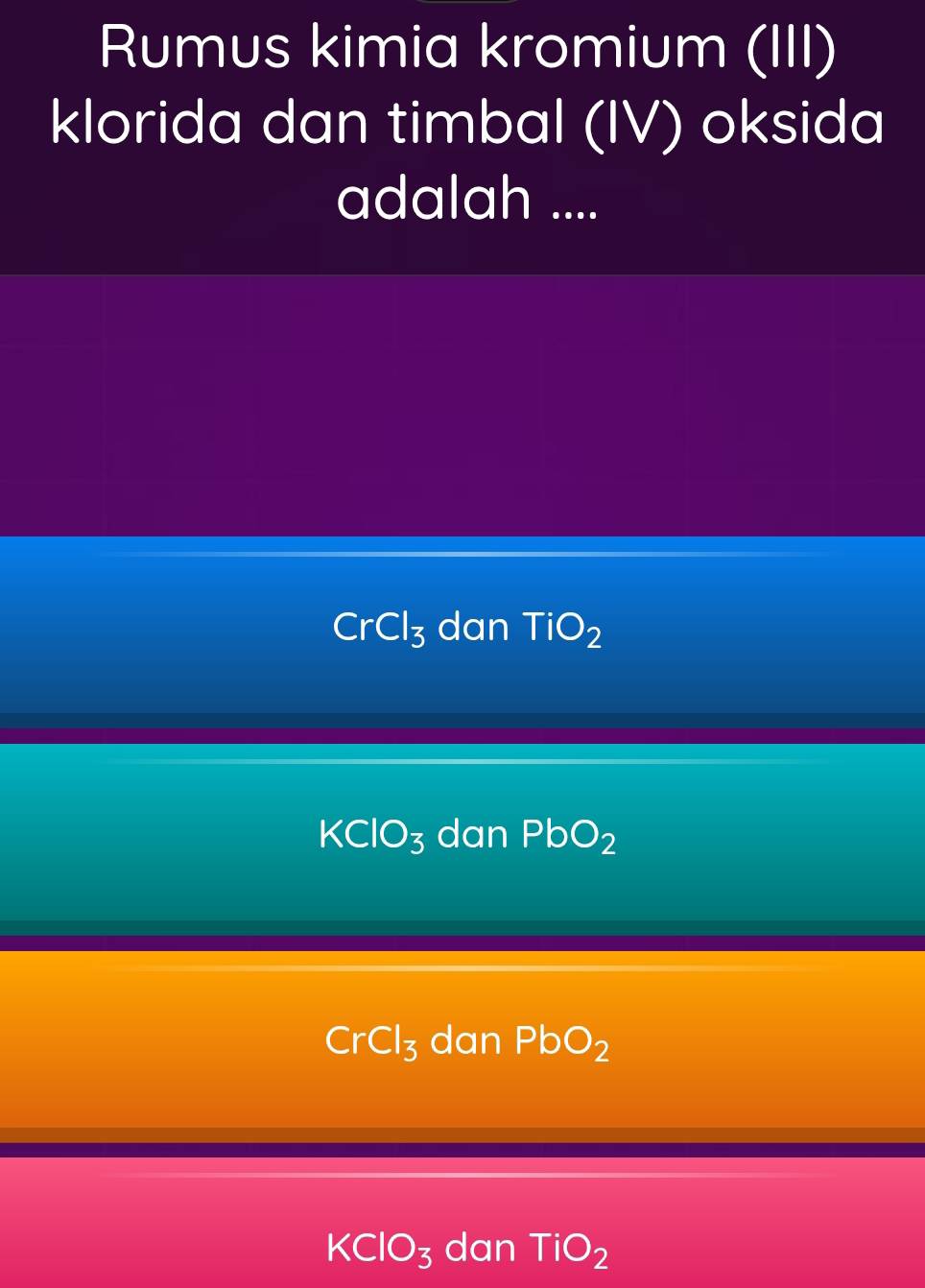 Rumus kimia kromium (III)
klorida dan timbal (IV) oksida
adalah ....
CrCl_3 dan TiO_2
KClO_3 dan PbO_2
CrCl_3 dan PbO_2
KClO_3 dan TiO_2