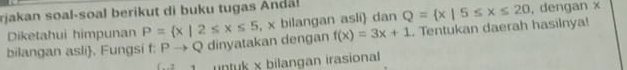 rjakan soal-soal berikut di buku tugas Andal Q= x|5≤ x≤ 20 , dengan x
Diketahui himpunan P= x|2≤ x≤ 5 , x bilangan asli) dan 
bilangan asli, Fungsi f: Pto Q dinyatakan dengan f(x)=3x+1. Tentukan daerah hasilnya! 
1 untuk x bilangan irasional