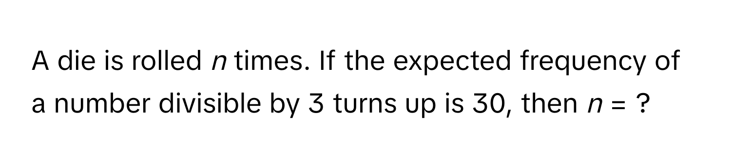 A die is rolled *n* times. If the expected frequency of a number divisible by 3 turns up is 30, then *n* = ?