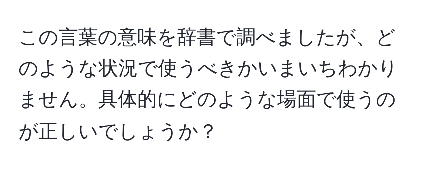 この言葉の意味を辞書で調べましたが、どのような状況で使うべきかいまいちわかりません。具体的にどのような場面で使うのが正しいでしょうか？