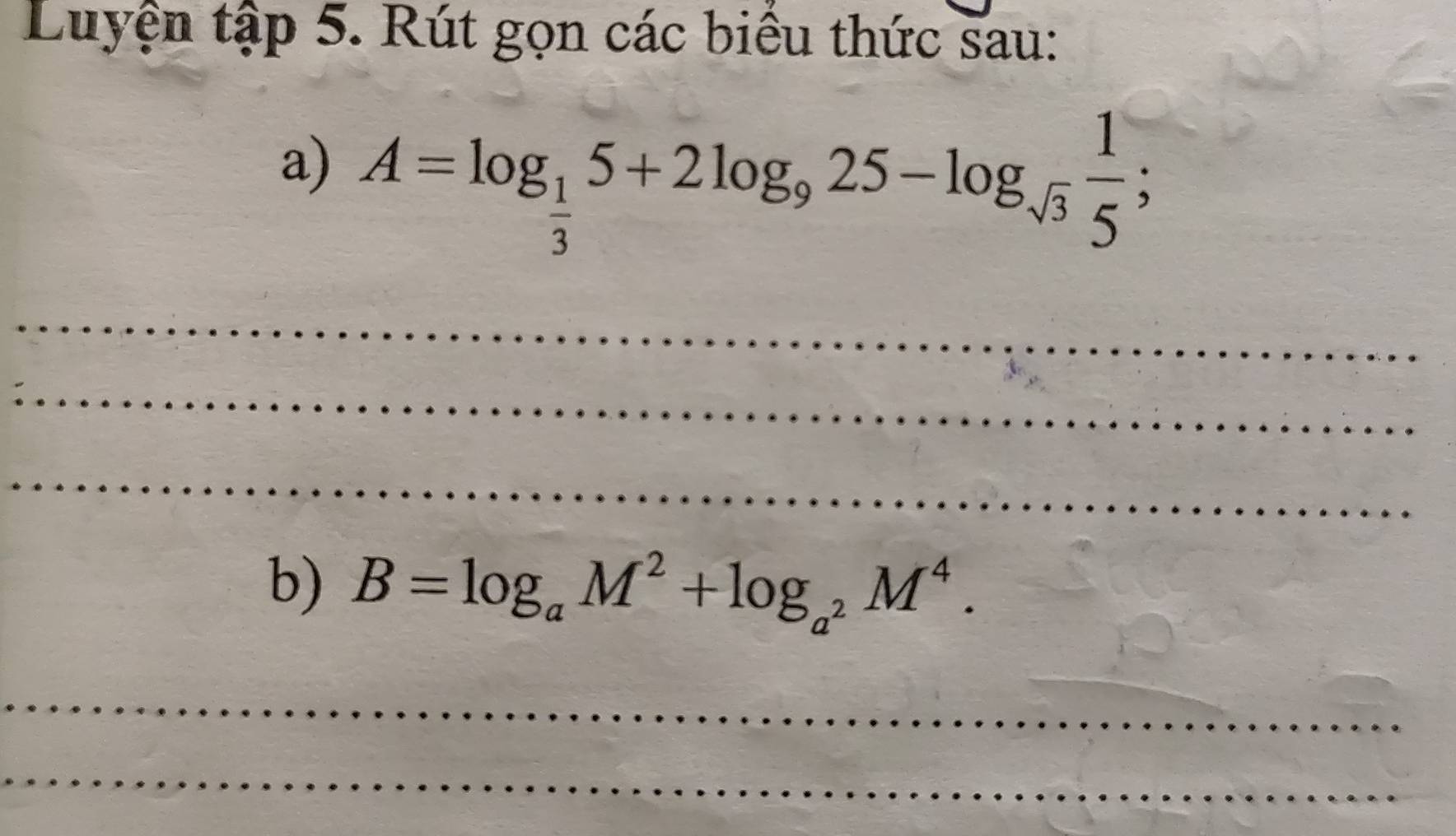 Luyện tập 5. Rút gọn các biểu thức sau: 
a) A=log _ 1/3 5+2log _925-log _sqrt(3) 1/5 ; 
_ 
_ 
_ 
b) B=log _aM^2+log _a^2M^4. 
_ 
_ 
_