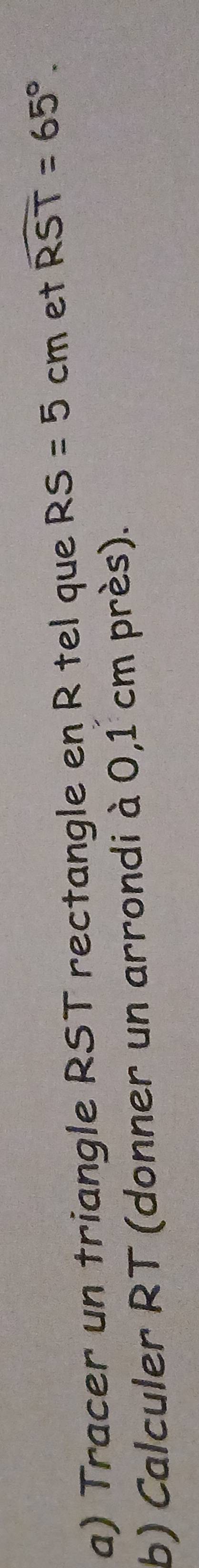 Tracer un triangle RST rectangle en R tel que RS=5cm et widehat RST=65°. 
b) Calculer RT (donner un arrondi à 0,1 cm près).