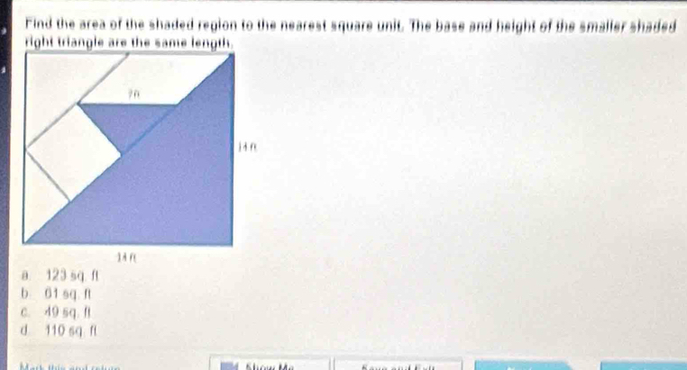 Find the area of the shaded region to the nearest square unit. The base and height of the smaller shaded
b 61 sq. ft
c. 49 sq. f
d 110 sq f