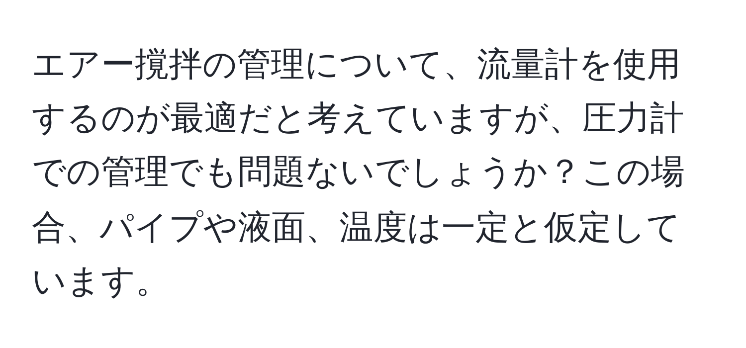 エアー撹拌の管理について、流量計を使用するのが最適だと考えていますが、圧力計での管理でも問題ないでしょうか？この場合、パイプや液面、温度は一定と仮定しています。