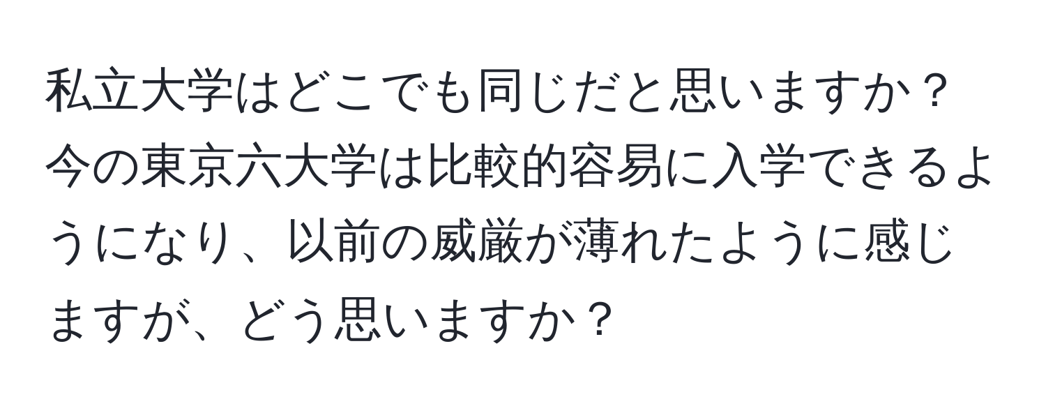 私立大学はどこでも同じだと思いますか？今の東京六大学は比較的容易に入学できるようになり、以前の威厳が薄れたように感じますが、どう思いますか？