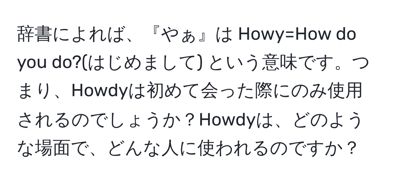 辞書によれば、『やぁ』は Howy=How do you do?(はじめまして) という意味です。つまり、Howdyは初めて会った際にのみ使用されるのでしょうか？Howdyは、どのような場面で、どんな人に使われるのですか？