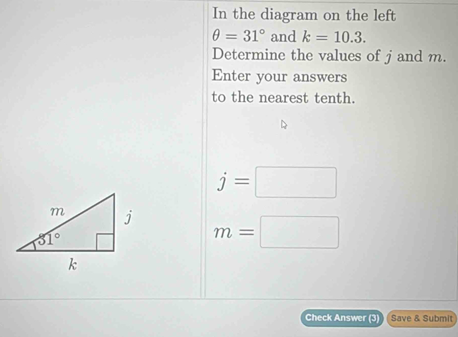 In the diagram on the left
θ =31° and k=10.3.
Determine the values of j and m.
Enter your answers
to the nearest tenth.
j=□
m=□
Check Answer (3) Save & Submit